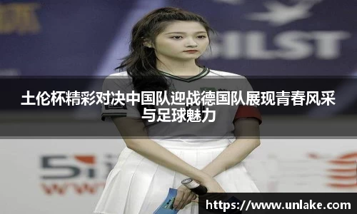 土伦杯精彩对决中国队迎战德国队展现青春风采与足球魅力