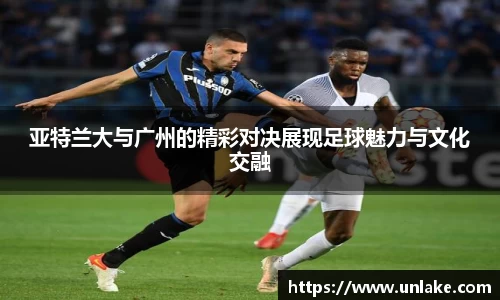 亚特兰大与广州的精彩对决展现足球魅力与文化交融