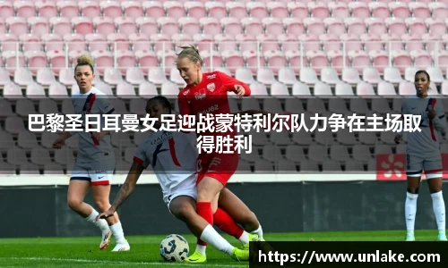 巴黎圣日耳曼女足迎战蒙特利尔队力争在主场取得胜利