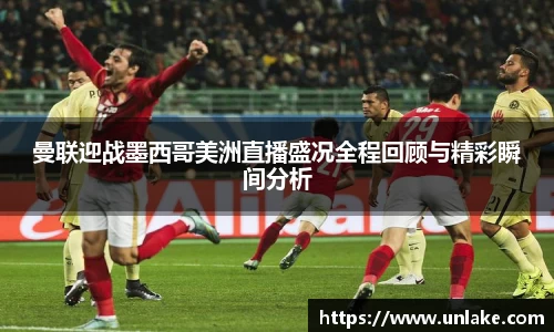 曼联迎战墨西哥美洲直播盛况全程回顾与精彩瞬间分析